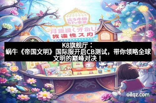K8旗舰厅：蜗牛《帝国文明》国际服开启CB测试，带你领略全球文明的巅峰对决！
